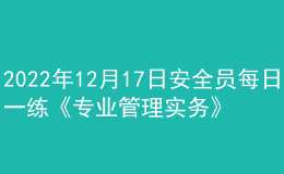 2022年12月17日安全員每日一練《專業(yè)管理實務》