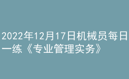 2022年12月17日機械員每日一練《專業(yè)管理實務(wù)》