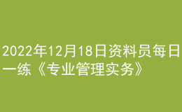 2022年12月18日資料員每日一練《專業(yè)管理實務(wù)》