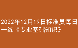 2022年12月19日標(biāo)準(zhǔn)員每日一練《專業(yè)基礎(chǔ)知識(shí)》