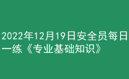 2022年12月19日安全員每日一練《專業(yè)基礎(chǔ)知識》