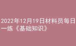 2022年12月19日材料員每日一練《基礎(chǔ)知識(shí)》