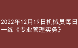 2022年12月19日機械員每日一練《專業(yè)管理實務(wù)》