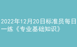 2022年12月20日標(biāo)準(zhǔn)員每日一練《專業(yè)基礎(chǔ)知識(shí)》