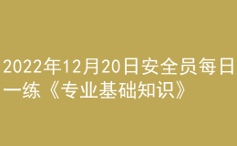 2022年12月20日安全員每日一練《專業(yè)基礎(chǔ)知識》