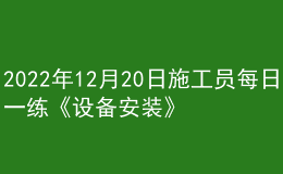 2022年12月20日施工員每日一練《設(shè)備安裝》