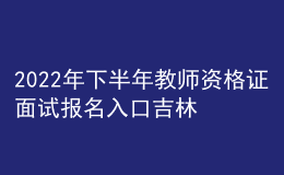 2022年下半年教師資格證面試報(bào)名入口吉林