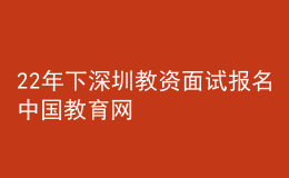 22年下深圳教資面試報(bào)名中國(guó)教育網(wǎng)