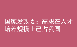 國(guó)家發(fā)改委：高職在人才培養(yǎng)規(guī)模上已占我國(guó)普通高等教育的“半壁江山”