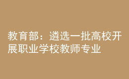 教育部：遴選一批高校開展職業(yè)學(xué)校教師專業(yè)學(xué)位研究生定向培養(yǎng)