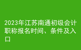 2023年江蘇南通初級(jí)會(huì)計(jì)職稱(chēng)報(bào)名時(shí)間、條件及入口