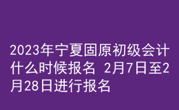 2023年寧夏固原初級會計什么時候報名 2月7日至2月28日進(jìn)行報名