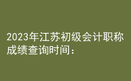 2023年江蘇初級(jí)會(huì)計(jì)職稱成績(jī)查詢時(shí)間：6月16日前