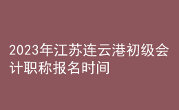 2023年江蘇連云港初級會(huì)計(jì)職稱報(bào)名時(shí)間、條件及入口