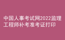 中國(guó)人事考試網(wǎng)2022監(jiān)理工程師補(bǔ)考準(zhǔn)考證打印