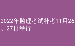 2022年監(jiān)理考試補(bǔ)考11月26、27日舉行