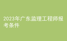 2023年廣東監(jiān)理工程師報考條件