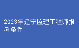 2023年遼寧監(jiān)理工程師報考條件