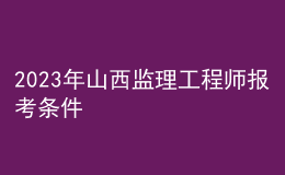 2023年山西監(jiān)理工程師報考條件