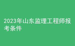 2023年山東監(jiān)理工程師報考條件