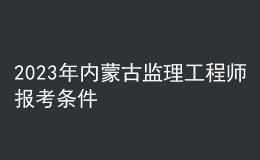 2023年內(nèi)蒙古監(jiān)理工程師報考條件