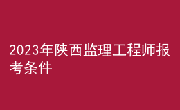 2023年陜西監(jiān)理工程師報考條件