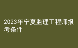 2023年寧夏監(jiān)理工程師報考條件