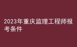 2023年重慶監(jiān)理工程師報考條件