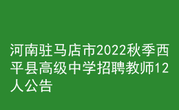 河南駐馬店市2022秋季西平縣高級中學(xué)招聘教師12人公告