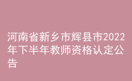 河南省新鄉(xiāng)市輝縣市2022年下半年教師資格認定公告