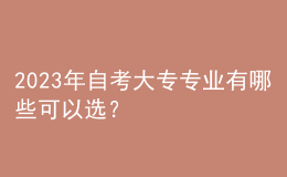 2023年自考大專專業(yè)有哪些可以選？ 