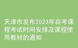 天津市發(fā)布2023年自考課程考試時間安排及課程使用教材的通知 