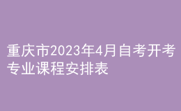 重慶市2023年4月自考開(kāi)考專(zhuān)業(yè)課程安排表 