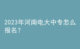 2023年河南電大中專怎么報名？