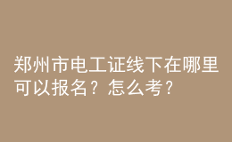 鄭州市電工證線下在哪里可以報(bào)名？怎么考？