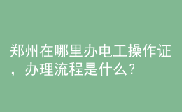 鄭州在哪里辦電工操作證，辦理流程是什么？