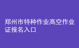 鄭州市特種作業(yè)高空作業(yè)證報(bào)名入口