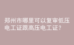 鄭州市哪里可以復(fù)審低壓電工證跟高壓電工證？