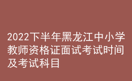 2022下半年黑龍江中小學(xué)教師資格證面試考試時(shí)間及考試科目