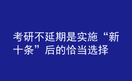 考研不延期是實施“新十條”后的恰當選擇