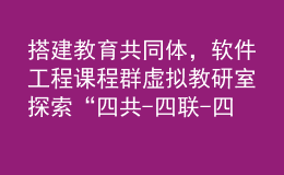 搭建教育共同體，軟件工程課程群虛擬教研室探索“四共-四聯(lián)-四互”內(nèi)涵式發(fā)展之路