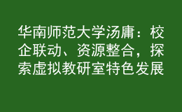 華南師范大學(xué)湯庸：校企聯(lián)動(dòng)、資源整合，探索虛擬教研室特色發(fā)展模式