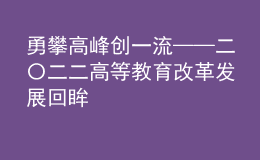 勇攀高峰創(chuàng)一流——二〇二二高等教育改革發(fā)展回眸