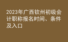 2023年廣西欽州初級會計職稱報名時間、條件及入口