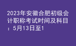 2023年安徽合肥初級(jí)會(huì)計(jì)職稱考試時(shí)間及科目：5月13日至17日