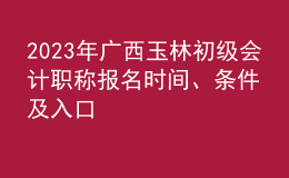 2023年廣西玉林初級會計職稱報名時間、條件及入口