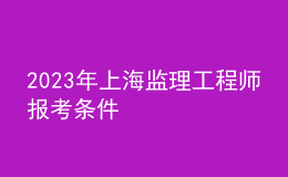 2023年上海監(jiān)理工程師報考條件