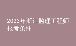 2023年浙江監(jiān)理工程師報(bào)考條件