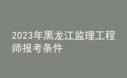 2023年黑龍江監(jiān)理工程師報(bào)考條件