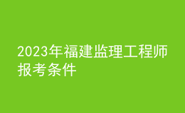 2023年福建監(jiān)理工程師報考條件